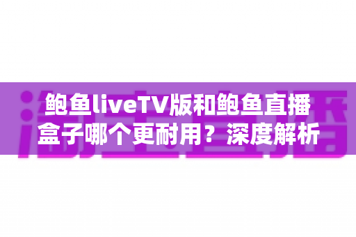 鲍鱼liveTV版和鲍鱼直播盒子哪个更耐用？深度解析两种观看方案的寿命与维护全攻略