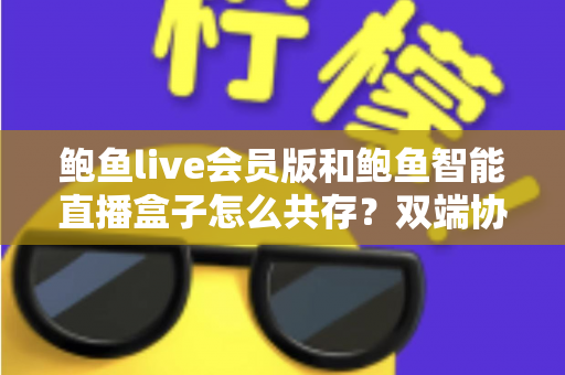 鲍鱼live会员版和鲍鱼智能直播盒子怎么共存？双端协同使用全攻略与实用解决方案