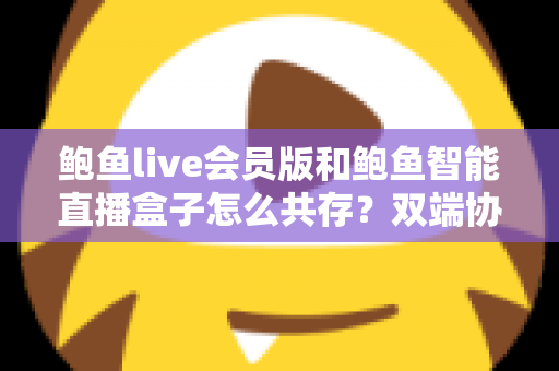 鲍鱼live会员版和鲍鱼智能直播盒子怎么共存？双端协同使用全攻略与实用解决方案