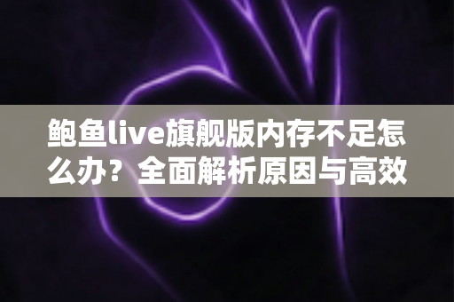 鲍鱼live旗舰版内存不足怎么办?全面解析原因与高效解决技巧,让手机流畅如新 鲍鱼live旗舰版内存不足怎么办?全面解析原因与高效解决技巧,让手机流畅如新
