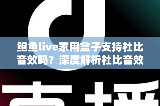 鲍鱼live家用盒子支持杜比音效吗？深度解析杜比音效支持情况与家庭影院体验提升全攻略
