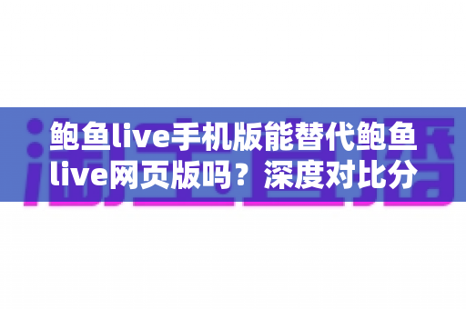 鲍鱼live手机版能替代鲍鱼live网页版吗？深度对比分析移动端与网页端的真实使用体验