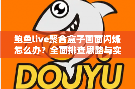 鲍鱼live聚合盒子画面闪烁怎么办？全面排查思路与实用解决方案一网打尽