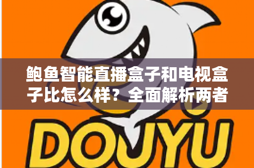 鲍鱼智能直播盒子和电视盒子比怎么样?全面解析两者差异,帮你选对不选贵 鲍鱼智能直播盒子和电视盒子比怎么样?全面解析两者差异,帮你选对不选贵