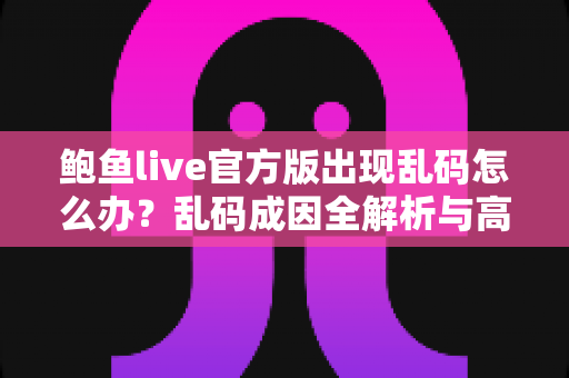 鲍鱼live官方版出现乱码怎么办?乱码成因全解析与高效修复指南 鲍鱼live官方版出现乱码怎么办?乱码成因全解析与高效修复指南