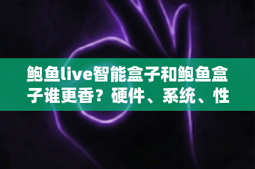 鲍鱼live智能盒子和鲍鱼盒子谁更香?硬件、系统、性价比全维度对比,看完再买不踩坑 鲍鱼live智能盒子和鲍鱼盒子谁更香?硬件、系统、性价比全维度对比,看完再买不踩坑