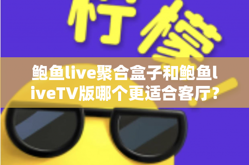 鲍鱼live聚合盒子和鲍鱼liveTV版哪个更适合客厅?客厅大屏观影方案深度对比与选购指南 鲍鱼live聚合盒子和鲍鱼liveTV版哪个更适合客厅?客厅大屏观影方案深度对比与选购指南