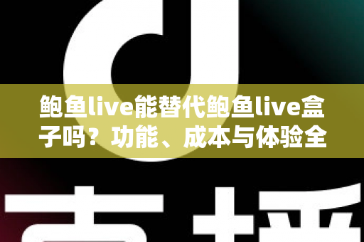 鲍鱼live能替代鲍鱼live盒子吗？功能、成本与体验全方位对比解析
