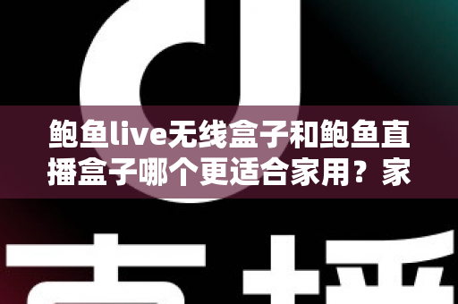 鲍鱼live无线盒子和鲍鱼直播盒子哪个更适合家用？家庭影音盒子深度对比与选购全指南