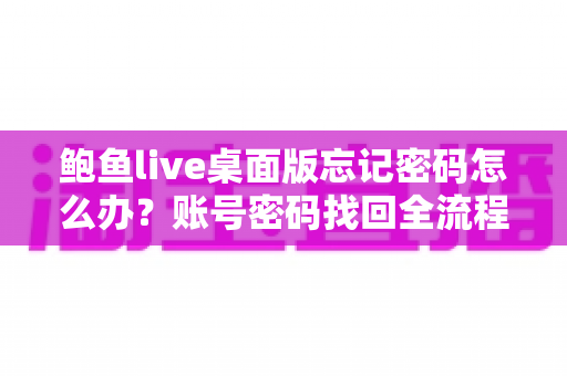 鲍鱼live桌面版忘记密码怎么办？账号密码找回全流程与安全防护实用指南