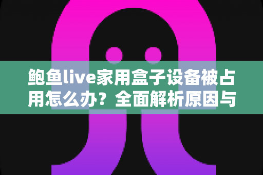 鲍鱼live家用盒子设备被占用怎么办？全面解析原因与实用解决方法，快速恢复正常观看