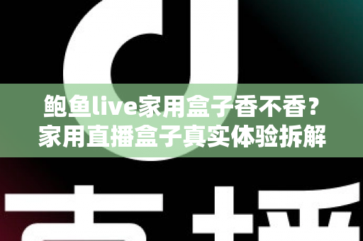鲍鱼live家用盒子香不香？家用直播盒子真实体验拆解与选购避坑全指南