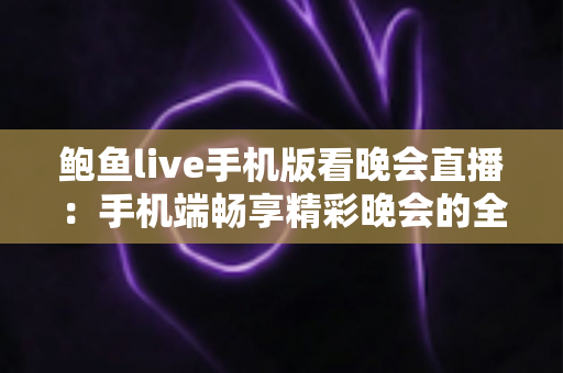 鲍鱼live手机版看晚会直播:手机端畅享精彩晚会的全方位观看指南 鲍鱼live手机版看晚会直播:手机端畅享精彩晚会的全方位观看指南