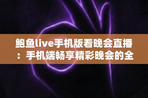 鲍鱼live手机版看晚会直播:手机端畅享精彩晚会的全方位观看指南 鲍鱼live手机版看晚会直播:手机端畅享精彩晚会的全方位观看指南