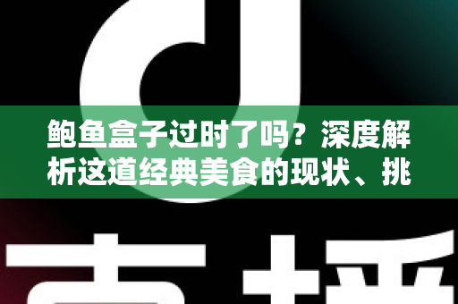 鲍鱼盒子过时了吗？深度解析这道经典美食的现状、挑战与重生之路