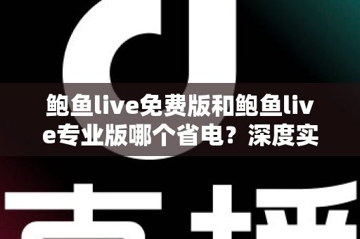 鲍鱼live免费版和鲍鱼live专业版哪个省电？深度实测对比与省电优化全攻略