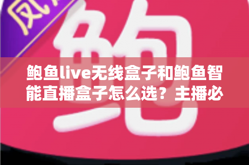 鲍鱼live无线盒子和鲍鱼智能直播盒子怎么选？主播必备的选购避坑指南全解析