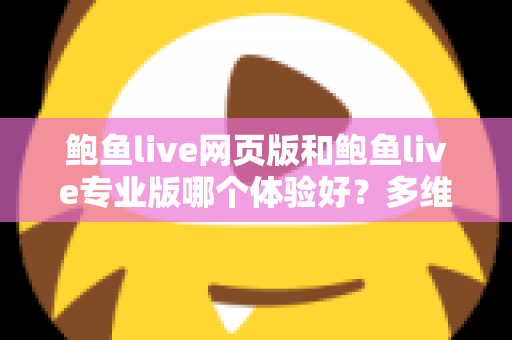 鲍鱼live网页版和鲍鱼live专业版哪个体验好?多维度深度对比,帮你找到最适合自己的使用方案 鲍鱼live网页版和鲍鱼live专业版哪个体验好?多维度深度对比,帮你找到最适合自己的使用方案