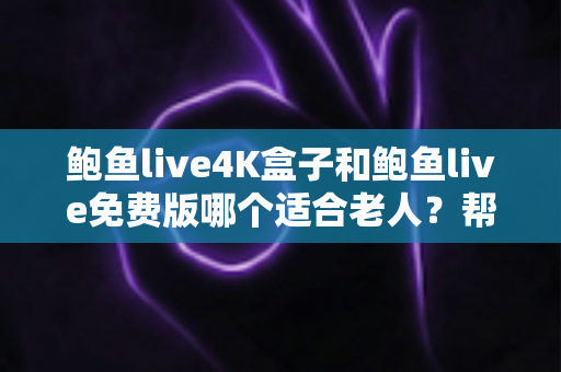 鲍鱼live4K盒子和鲍鱼live免费版哪个适合老人?帮长辈挑对电视直播方案的超全指南 鲍鱼live4K盒子和鲍鱼live免费版哪个适合老人?帮长辈挑对电视直播方案的超全指南