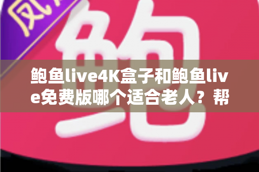 鲍鱼live4K盒子和鲍鱼live免费版哪个适合老人?帮长辈挑对电视直播方案的超全指南 鲍鱼live4K盒子和鲍鱼live免费版哪个适合老人?帮长辈挑对电视直播方案的超全指南