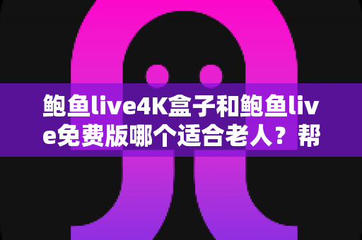 鲍鱼live4K盒子和鲍鱼live免费版哪个适合老人？帮长辈挑对电视直播方案的超全指南
