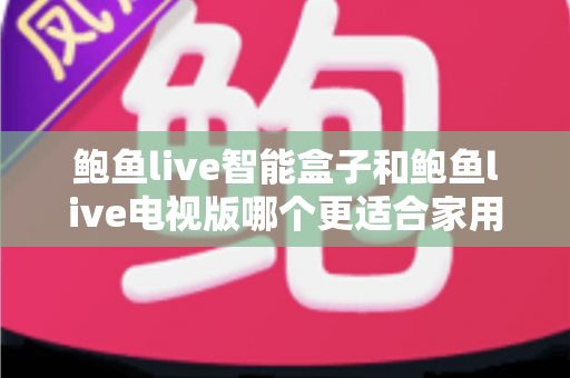 鲍鱼live智能盒子和鲍鱼live电视版哪个更适合家用?家庭观影选购全攻略 鲍鱼live智能盒子和鲍鱼live电视版哪个更适合家用?家庭观影选购全攻略