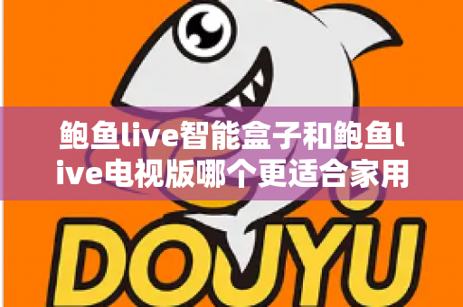 鲍鱼live智能盒子和鲍鱼live电视版哪个更适合家用？家庭观影选购全攻略