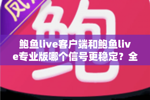 鲍鱼live客户端和鲍鱼live专业版哪个信号更稳定？全方位对比测评与流畅观看指南
