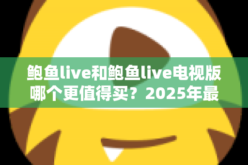 鲍鱼live和鲍鱼live电视版哪个更值得买？2025年最全双版本对比评测与选购避坑指南