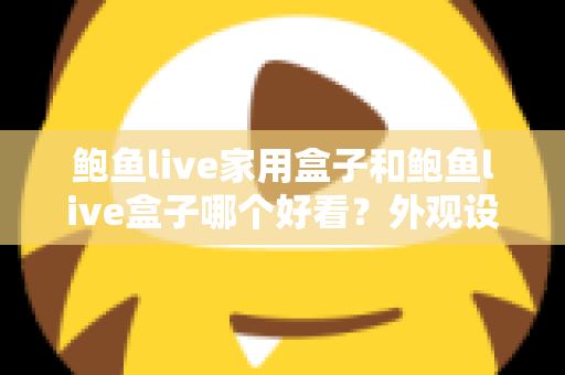 鲍鱼live家用盒子和鲍鱼live盒子哪个好看?外观设计与选购全攻略一篇文章讲透 鲍鱼live家用盒子和鲍鱼live盒子哪个好看?外观设计与选购全攻略一篇文章讲透