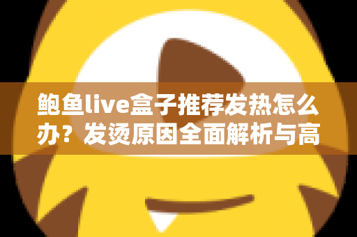 鲍鱼live盒子推荐发热怎么办？发烫原因全面解析与高效散热实用指南