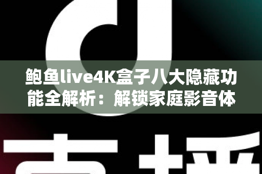 鲍鱼live4K盒子八大隐藏功能全解析：解锁家庭影音体验的进阶秘籍