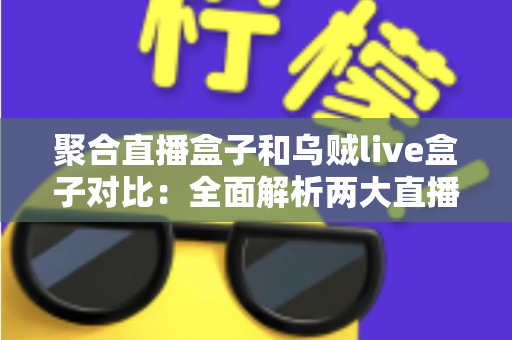 聚合直播盒子和乌贼live盒子对比：全面解析两大直播工具的差异与选购指南