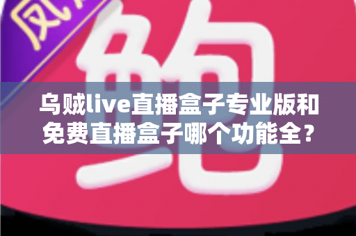 乌贼live直播盒子专业版和免费直播盒子哪个功能全?深度对比帮你选对版本 乌贼live直播盒子专业版和免费直播盒子哪个功能全?深度对比帮你选对版本
