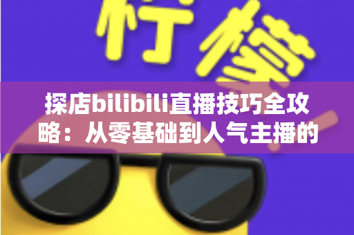 探店bilibili直播技巧全攻略:从零基础到人气主播的门店直播实战指南 探店bilibili直播技巧全攻略:从零基础到人气主播的门店直播实战指南