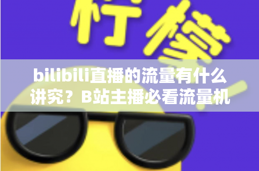 bilibili直播的流量有什么讲究？B站主播必看流量机制与涨流实战指南