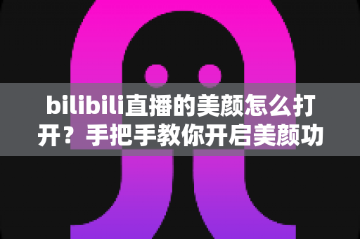 bilibili直播的美颜怎么打开？手把手教你开启美颜功能，让直播间颜值瞬间提升
