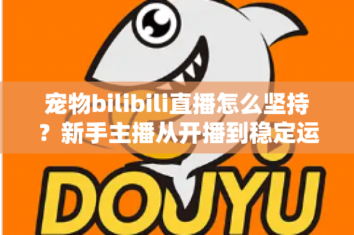 宠物bilibili直播怎么坚持?新手主播从开播到稳定运营的实战生存指南 宠物bilibili直播怎么坚持?新手主播从开播到稳定运营的实战生存指南