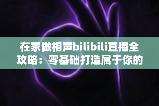 在家做相声bilibili直播全攻略:零基础打造属于你的曲艺直播间,轻松圈粉变现 在家做相声bilibili直播全攻略:零基础打造属于你的曲艺直播间,轻松圈粉变现