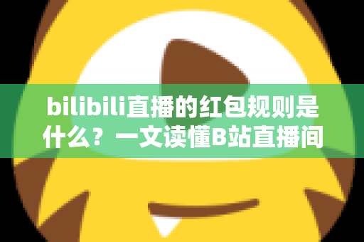 bilibili直播的红包规则是什么?一文读懂B站直播间红包玩法、领取条件与注意事项 bilibili直播的红包规则是什么?一文读懂B站直播间红包玩法、领取条件与注意事项