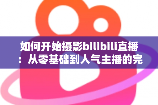 如何开始摄影bilibili直播：从零基础到人气主播的完整实战指南（2025最新版）