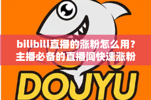 bilibili直播的涨粉怎么用？主播必备的直播间快速涨粉实战全攻略