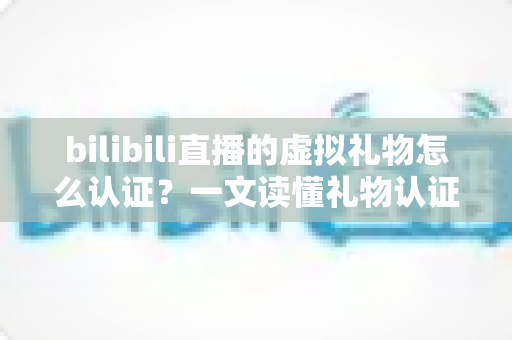 bilibili直播的虚拟礼物怎么认证？一文读懂礼物认证机制与收益查询全流程