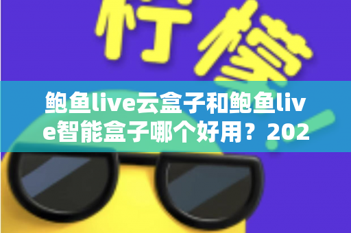 鲍鱼live云盒子和鲍鱼live智能盒子哪个好用?2025最新选购对比指南,看完不再纠结 鲍鱼live云盒子和鲍鱼live智能盒子哪个好用?2025最新选购对比指南,看完不再纠结