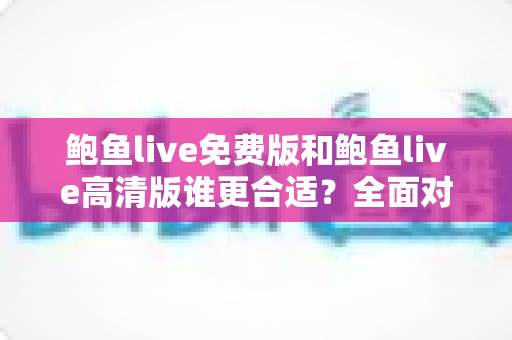 鲍鱼live免费版和鲍鱼live高清版谁更合适?全面对比解析助你做出明智选择 鲍鱼live免费版和鲍鱼live高清版谁更合适?全面对比解析助你做出明智选择