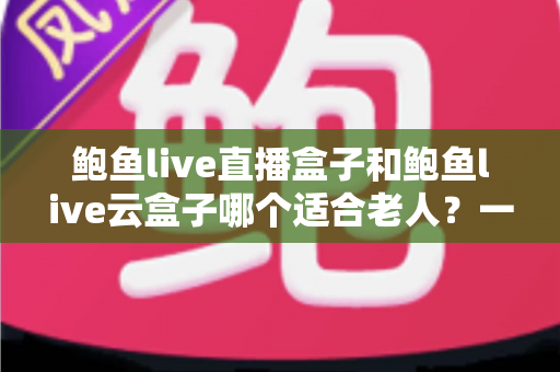 鲍鱼live直播盒子和鲍鱼live云盒子哪个适合老人?一文帮您选对适老化电视伴侣 鲍鱼live直播盒子和鲍鱼live云盒子哪个适合老人?一文帮您选对适老化电视伴侣