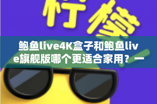 鲍鱼live4K盒子和鲍鱼live旗舰版哪个更适合家用？一文看懂两款电视盒子的真实差距