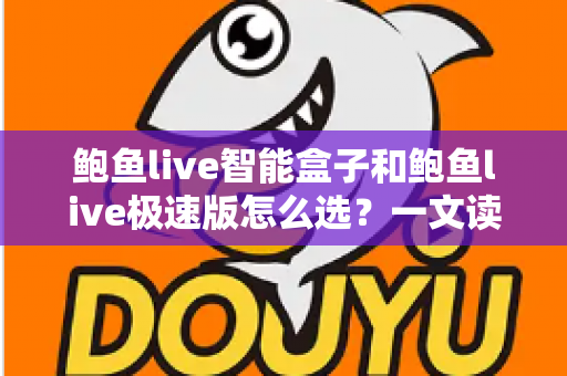 鲍鱼live智能盒子和鲍鱼live极速版怎么选?一文读懂两大版本的差异与选购全攻略 鲍鱼live智能盒子和鲍鱼live极速版怎么选?一文读懂两大版本的差异与选购全攻略