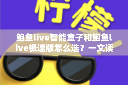 鲍鱼live智能盒子和鲍鱼live极速版怎么选?一文读懂两大版本的差异与选购全攻略 鲍鱼live智能盒子和鲍鱼live极速版怎么选?一文读懂两大版本的差异与选购全攻略