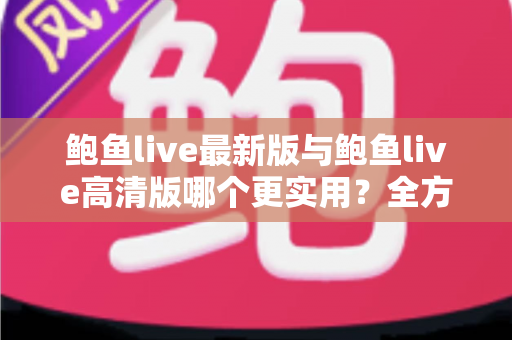 鲍鱼live最新版与鲍鱼live高清版哪个更实用?全方位深度对比与选择指南 鲍鱼live最新版与鲍鱼live高清版哪个更实用?全方位深度对比与选择指南